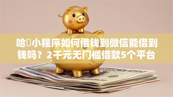 哈啰小程序如何借钱到微信能借到钱吗?2千元无门槛借款5个平台推荐 哈啰小程序如何借钱到微信能借到钱吗?2千元无门槛借款5个平台推荐