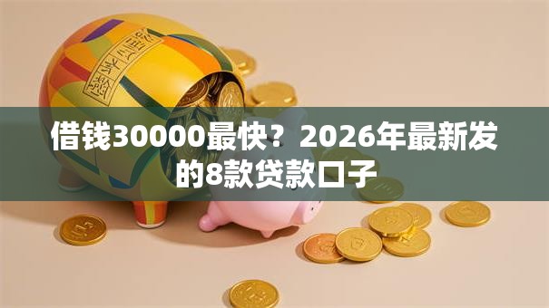 借钱30000最快?2026年最新发的8款贷款口子 借钱30000最快?2026年最新发的8款贷款口子