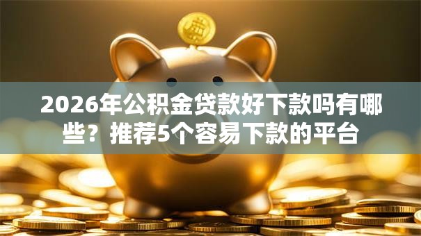 2026年公积金贷款好下款吗有哪些？推荐5个容易下款的平台