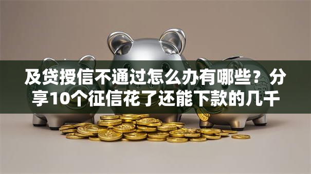 及贷授信不通过怎么办有哪些？分享10个征信花了还能下款的几千小额度平台