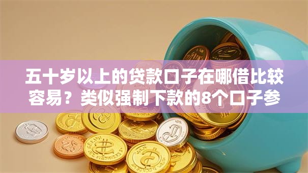 五十岁以上的贷款口子在哪借比较容易?类似强制下款的8个口子参考 五十岁以上的贷款口子在哪借比较容易?类似强制下款的8个口子参考