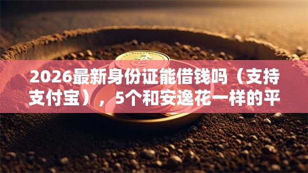 2026最新身份证能借钱吗(支持支付宝),5个和安逸花一样的平台还无私分享 2026最新身份证能借钱吗(支持支付宝),5个和安逸花一样的平台还无私分享