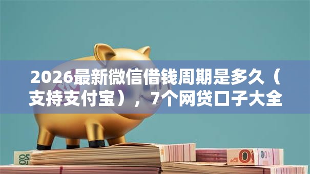2026最新微信借钱周期是多久（支持支付宝），7个网贷口子大全平台无私分享