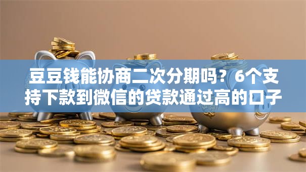 豆豆钱能协商二次分期吗?6个支持下款到微信的贷款通过高的口子 豆豆钱能协商二次分期吗?6个支持下款到微信的贷款通过高的口子