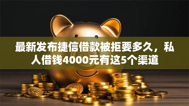 最新发布捷信借款被拒要多久，私人借钱4000元有这5个渠道