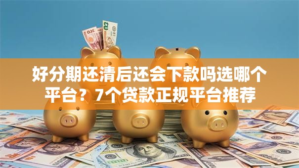 好分期还清后还会下款吗选哪个平台？7个贷款正规平台推荐