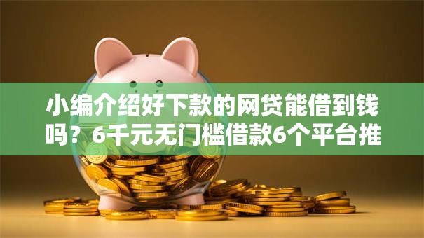 小编介绍好下款的网贷能借到钱吗？6千元无门槛借款6个平台推荐