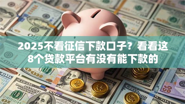 2025不看征信下款口子？看看这8个贷款平台有没有能下款的