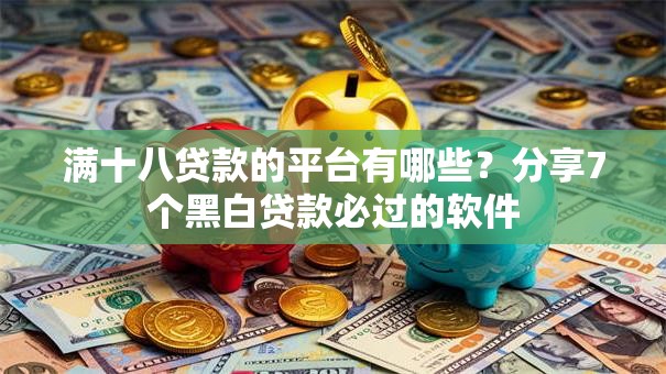 满十八贷款的平台有哪些？分享7个黑白贷款必过的软件