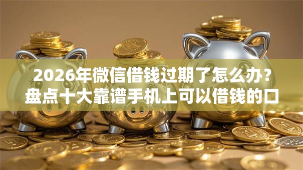 2026年微信借钱过期了怎么办？盘点十大靠谱手机上可以借钱的口子