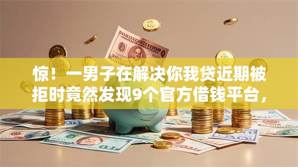 惊！一男子在解决你我贷近期被拒时竟然发现9个官方借钱平台，事后分享了出来