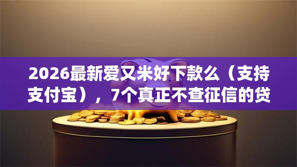 2026最新爱又米好下款么（支持支付宝），7个真正不查征信的贷款app无私分享