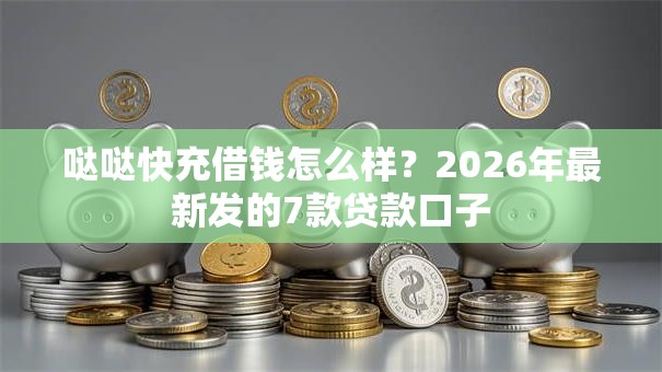 哒哒快充借钱怎么样?2026年最新发的7款贷款口子 哒哒快充借钱怎么样?2026年最新发的7款贷款口子