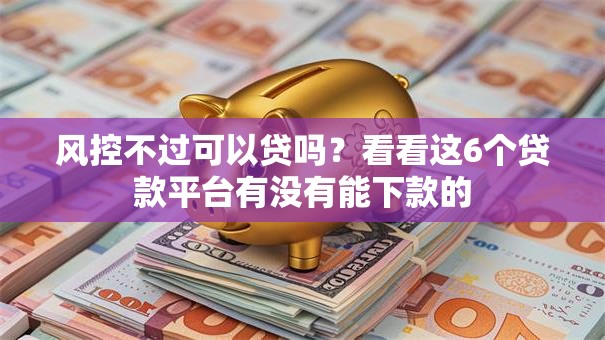 风控不过可以贷吗？看看这6个贷款平台有没有能下款的