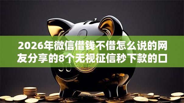 2026年微信借钱不借怎么说的网友分享的8个无视征信秒下款的口子我觉得不错！
