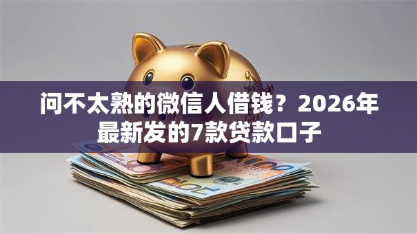 问不太熟的微信人借钱？2026年最新发的7款贷款口子