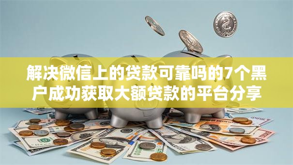 解决微信上的贷款可靠吗的7个黑户成功获取大额贷款的平台分享 解决微信上的贷款可靠吗的7个黑户成功获取大额贷款的平台分享