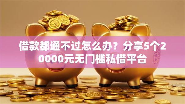 借款都通不过怎么办？分享5个20000元无门槛私借平台