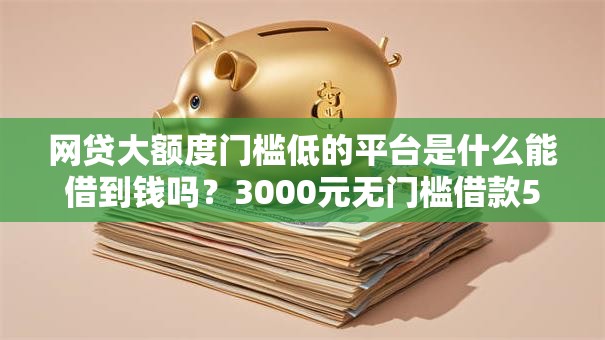 网贷大额度门槛低的平台是什么能借到钱吗？3000元无门槛借款5个平台推荐