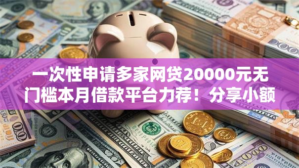 一次性申请多家网贷20000元无门槛本月借款平台力荐!分享小额网贷口子20000元无门槛借款 一次性申请多家网贷20000元无门槛本月借款平台力荐!分享小额网贷口子20000元无门槛借款