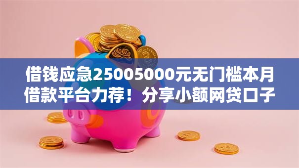 借钱应急25005000元无门槛本月借款平台力荐！分享小额网贷口子5000元无门槛借款