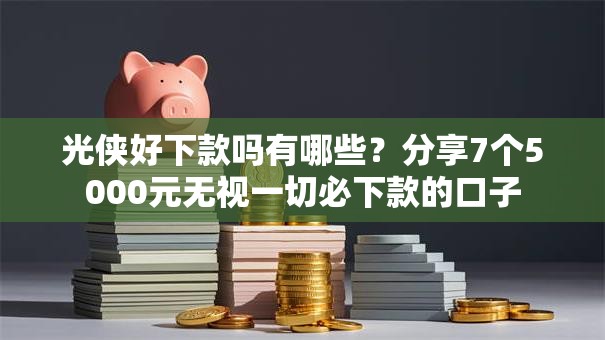 光侠好下款吗有哪些？分享7个5000元无视一切必下款的口子