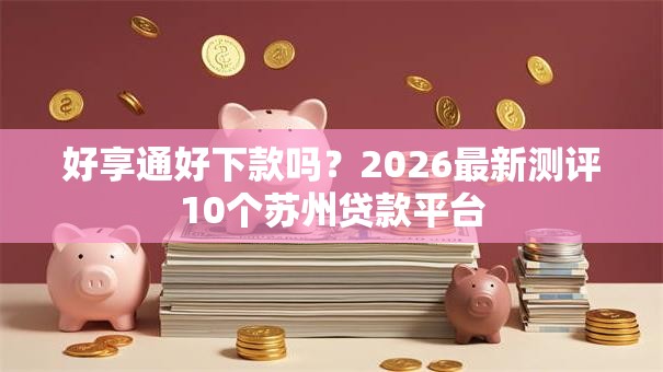 好享通好下款吗？2026最新测评10个苏州贷款平台