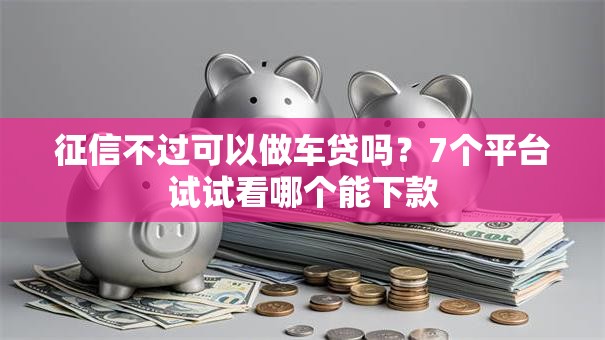 征信不过可以做车贷吗?7个平台试试看哪个能下款 征信不过可以做车贷吗?7个平台试试看哪个能下款