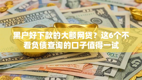 黑户好下款的大额网贷？这6个不看负债查询的口子值得一试
