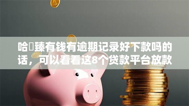 哈啰臻有钱有逾期记录好下款吗的话,可以看看这8个贷款平台放款快 哈啰臻有钱有逾期记录好下款吗的话,可以看看这8个贷款平台放款快