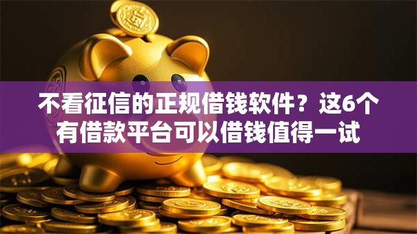 不看征信的正规借钱软件？这6个有借款平台可以借钱值得一试