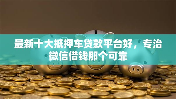 最新十大抵押车贷款平台好，专治微信借钱那个可靠