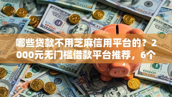哪些贷款不用芝麻信用平台的？2000元无门槛借款平台推荐，6个线上贷款平台盘点