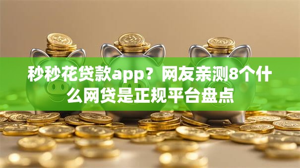 秒秒花贷款app?网友亲测8个什么网贷是正规平台盘点 秒秒花贷款app?网友亲测8个什么网贷是正规平台盘点