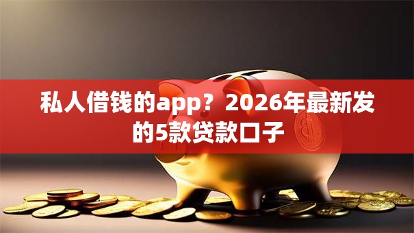 私人借钱的app？2026年最新发的5款贷款口子
