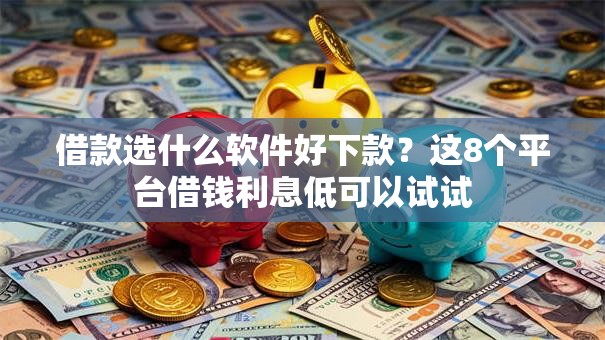 借款选什么软件好下款？这8个平台借钱利息低可以试试