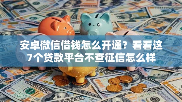 安卓微信借钱怎么开通？看看这7个贷款平台不查征信怎么样