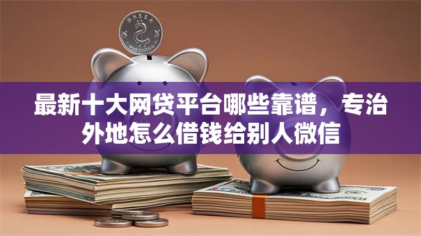 最新十大网贷平台哪些靠谱,专治外地怎么借钱给别人微信 最新十大网贷平台哪些靠谱,专治外地怎么借钱给别人微信