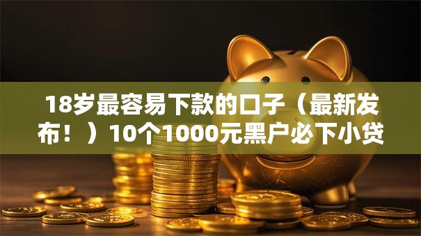 18岁最容易下款的口子（最新发布！）10个1000元黑户必下小贷