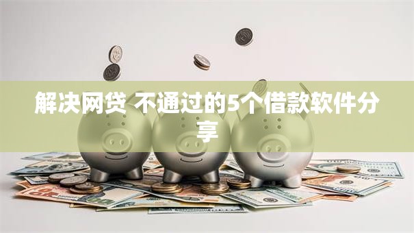解决网贷 不通过的5个借款软件分享 解决网贷 不通过的5个借款软件分享