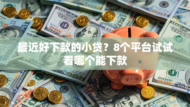 最近好下款的小贷？8个平台试试看哪个能下款