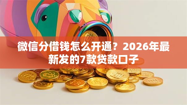 微信分借钱怎么开通？2026年最新发的7款贷款口子
