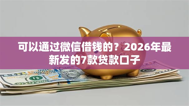 可以通过微信借钱的？2026年最新发的7款贷款口子
