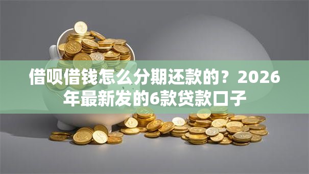 借呗借钱怎么分期还款的？2026年最新发的6款贷款口子