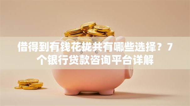 借得到有钱花拢共有哪些选择？7个银行贷款咨询平台详解