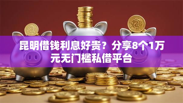 昆明借钱利息好贵？分享8个1万元无门槛私借平台