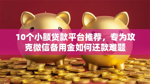 10个小额贷款平台推荐，专为攻克微信备用金如何还款难题