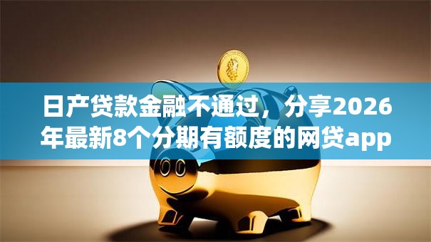 日产贷款金融不通过，分享2026年最新8个分期有额度的网贷app