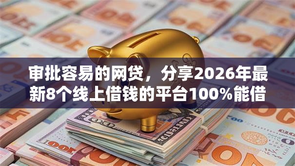 审批容易的网贷，分享2026年最新8个线上借钱的平台100%能借到