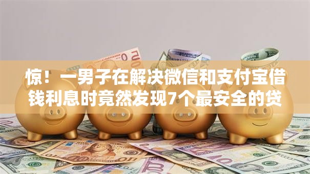 惊！一男子在解决微信和支付宝借钱利息时竟然发现7个最安全的贷款平台，事后分享了出来